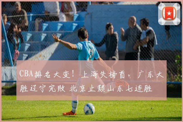 CBA排名大变！上海失榜首，广东大胜辽宁完败 北京止颓山东七连胜