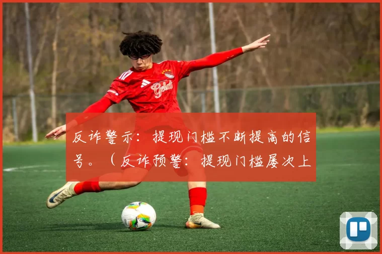 反诈警示：提现门槛不断提高的信号。（反诈预警：提现门槛屡次上调是风险信号）