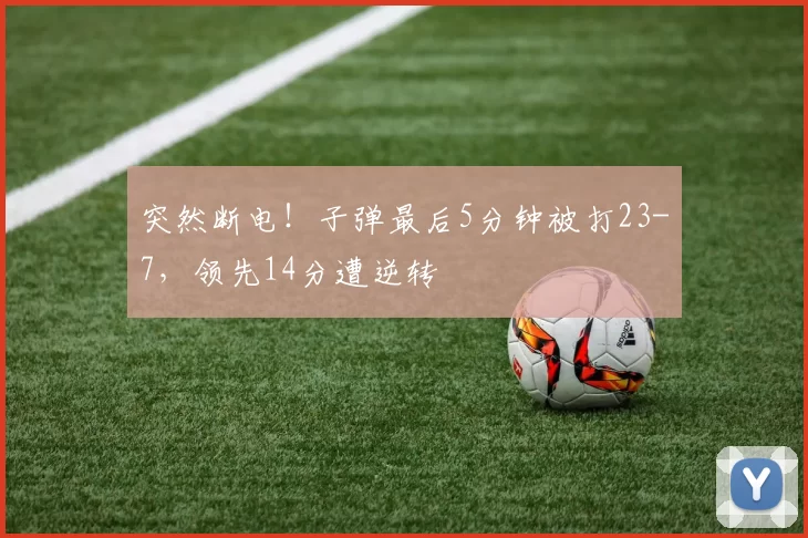 突然断电！子弹最后5分钟被打23-7，领先14分遭逆转