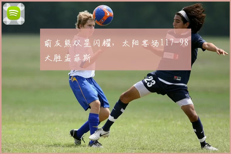 前灰熊双星闪耀，太阳客场117-98大胜孟菲斯