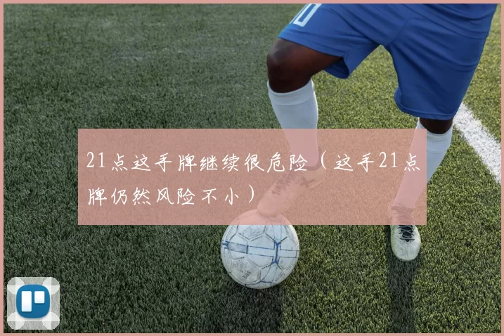 21点这手牌继续很危险（这手21点牌仍然风险不小）