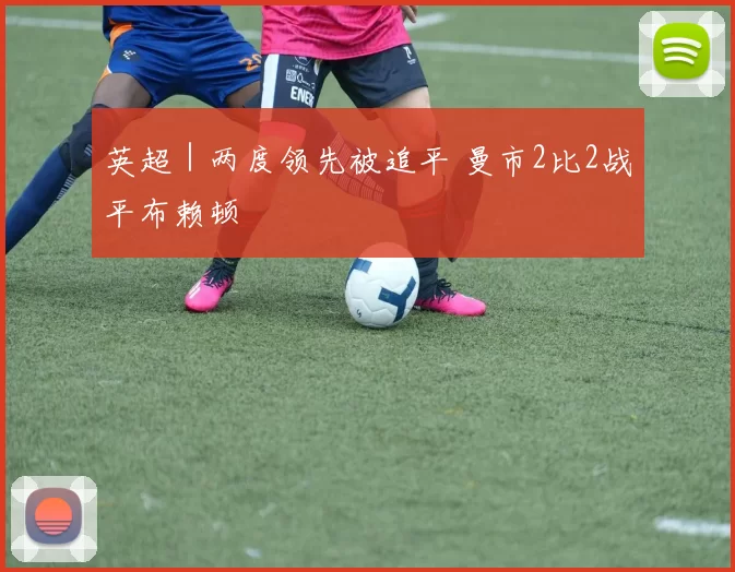 英超｜两度领先被追平 曼市2比2战平布赖顿