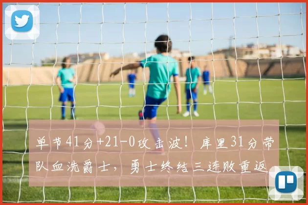 单节41分+21-0攻击波！库里31分带队血洗爵士，勇士终结三连败重返西部前八