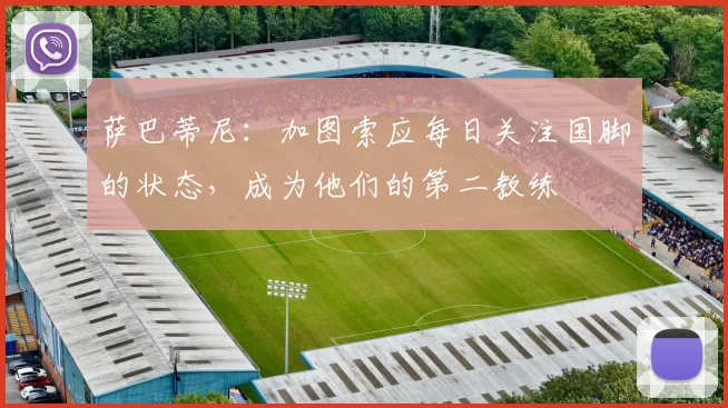萨巴蒂尼：加图索应每日关注国脚的状态，成为他们的第二教练