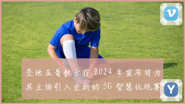 圣地亚哥教士在 2024 年宣布将为其主场引入全新的 5G 智慧化观赛体验
