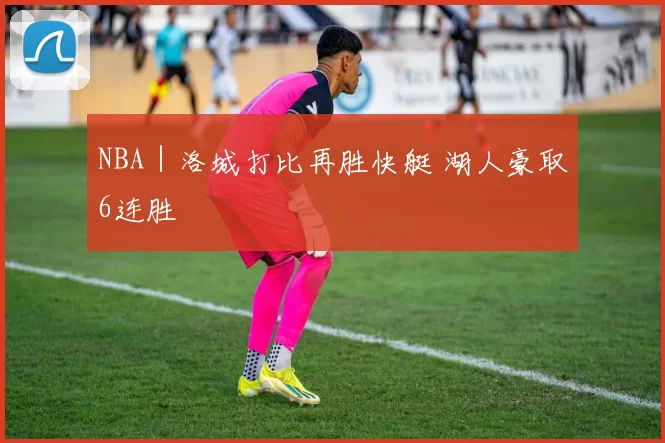 NBA｜洛城打比再胜快艇 湖人豪取6连胜
