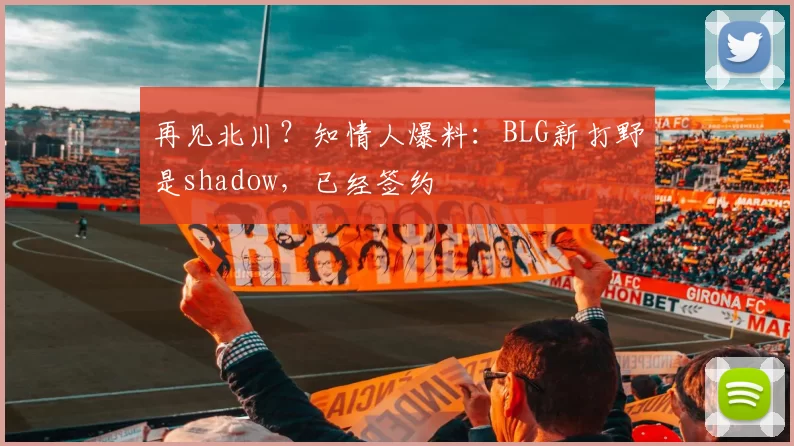 再见北川？知情人爆料：BLG新打野是shadow，已经签约