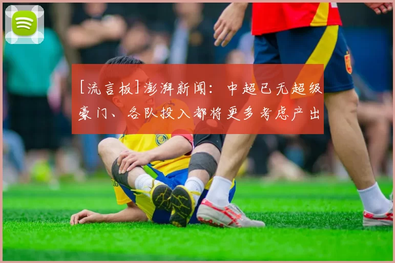 [流言板]澎湃新闻：中超已无超级豪门、各队投入都将更多考虑产出比30亮74回复