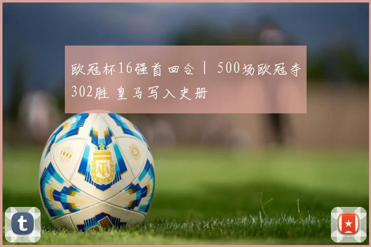 欧冠杯16强首回合｜ 500场欧冠夺302胜 皇马写入史册