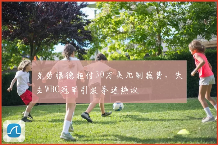 克劳福德拒付30万美元制裁费，失去WBC冠军引发拳迷热议