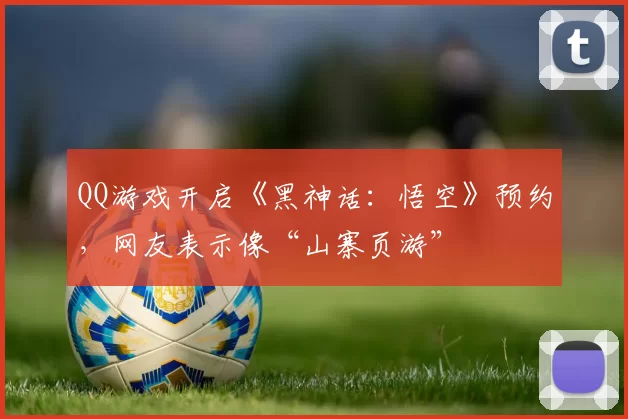 QQ游戏开启《黑神话：悟空》预约，网友表示像“山寨页游”