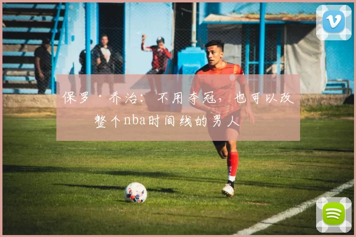 保罗·乔治：不用夺冠，也可以改变整个nba时间线的男人