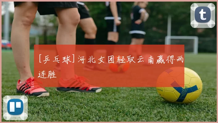 [乒乓球]河北女团轻取云南赢得两连胜