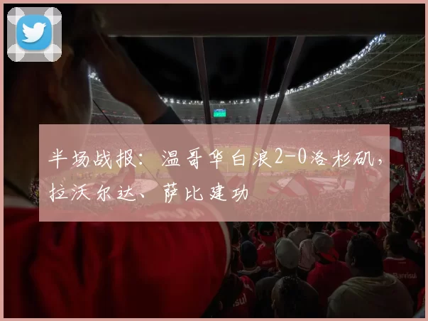 半场战报：温哥华白浪2-0洛杉矶，拉沃尔达、萨比建功