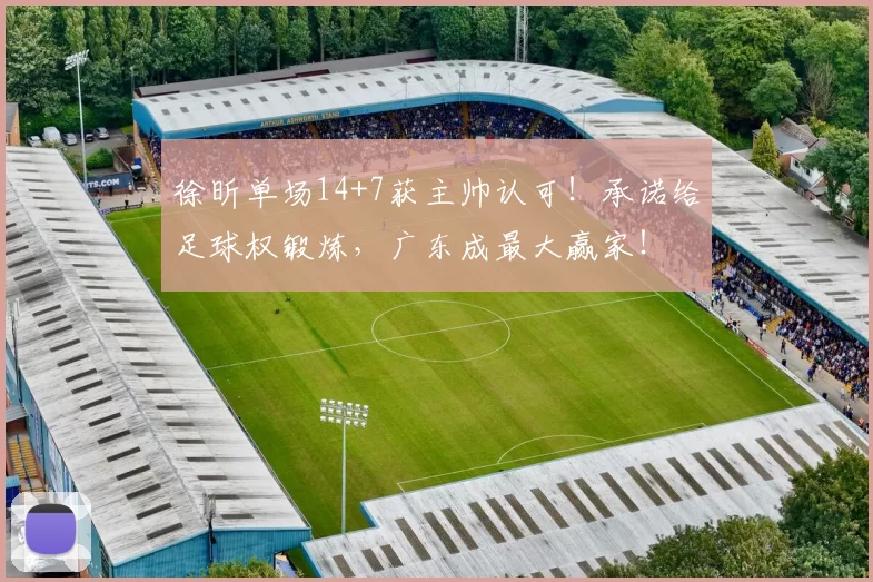 徐昕单场14+7获主帅认可！承诺给足球权锻炼，广东成最大赢家！