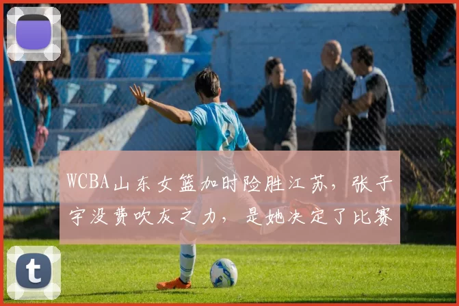 WCBA山东女篮加时险胜江苏，张子宇没费吹灰之力，是她决定了比赛走势