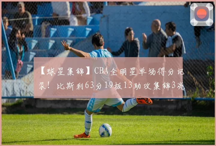 【球星集锦】CBA全明星单场得分记录！比斯利63分19板13助攻集锦3亮5回复