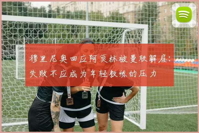 穆里尼奥回应阿莫林被曼联解雇：失败不应成为年轻教练的压力
