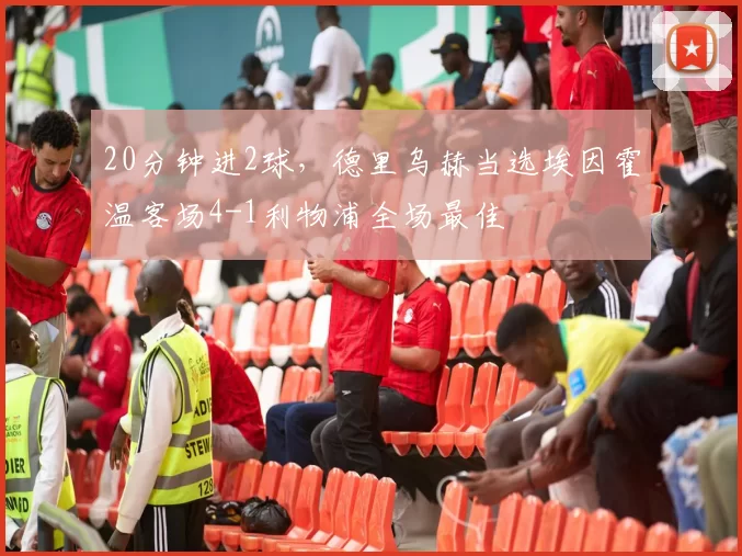 20分钟进2球，德里乌赫当选埃因霍温客场4-1利物浦全场最佳