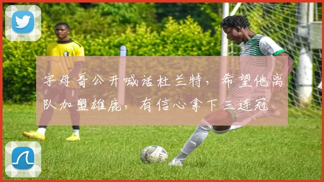 字母哥公开喊话杜兰特，希望他离队加盟雄鹿，有信心拿下三连冠