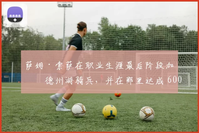 萨姆·索萨在职业生涯最后阶段加盟德州游骑兵，并在那里达成 600 轰
