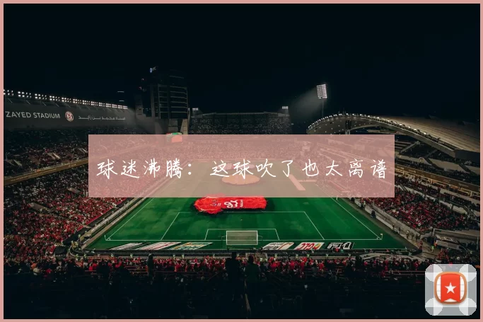 球迷沸腾：这球吹了也太离谱