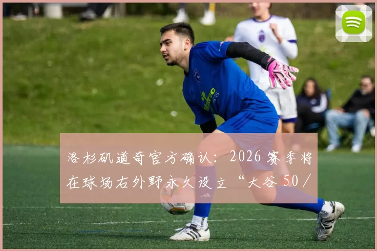 洛杉矶道奇官方确认：2026 赛季将在球场右外野永久设立“大谷 50／50 纪录纪念碑”
