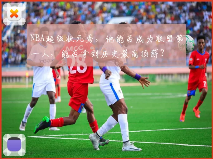 NBA超级状元秀，他能否成为联盟第一人，能否拿到历史最高顶薪？