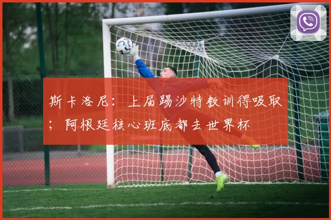 斯卡洛尼：上届踢沙特教训得吸取；阿根廷核心班底都去世界杯