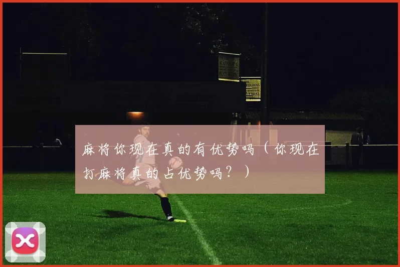麻将你现在真的有优势吗（你现在打麻将真的占优势吗？）