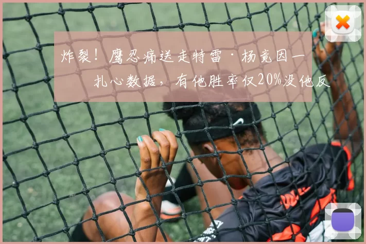 炸裂！鹰忍痛送走特雷·杨竟因一组扎心数据，有他胜率仅20%没他反超5成