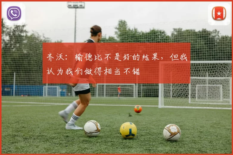 齐沃：输德比不是好的结果，但我认为我们做得相当不错