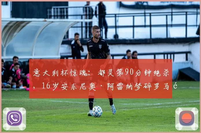 意大利杯惊魂：都灵第90分钟绝杀，16岁安东尼奥·阿雷纳梦碎罗马首秀