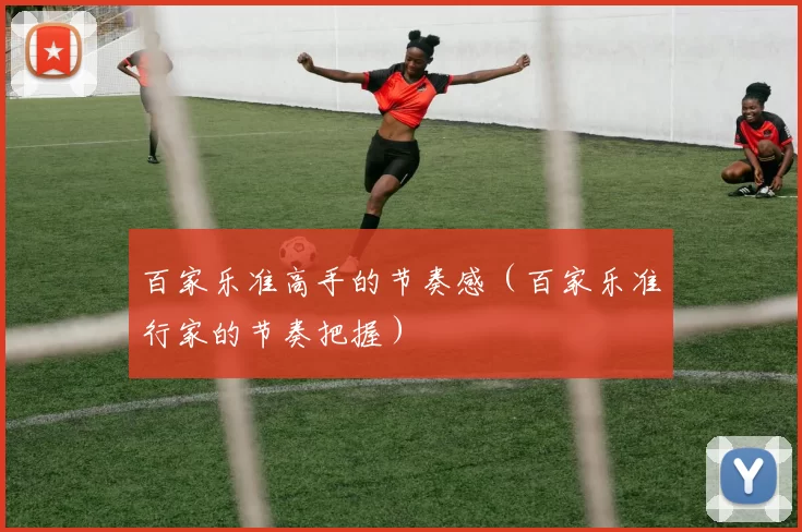百家乐准高手的节奏感（百家乐准行家的节奏把握）