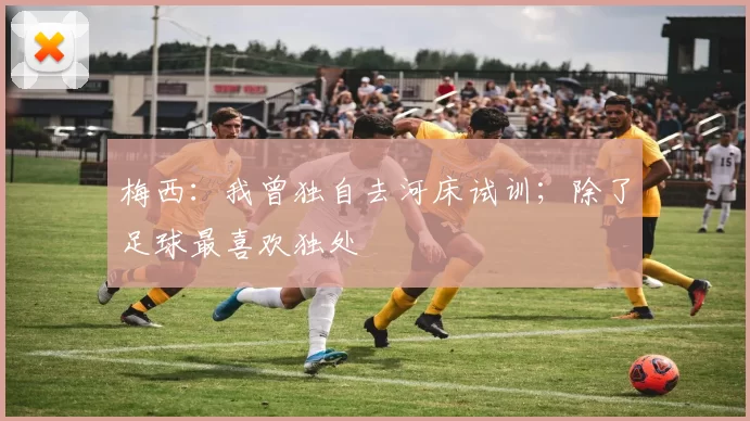 梅西：我曾独自去河床试训；除了足球最喜欢独处
