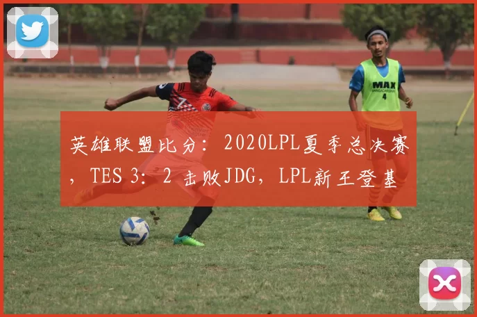 英雄联盟比分：2020LPL夏季总决赛，TES 3：2 击败JDG，LPL新王登基！