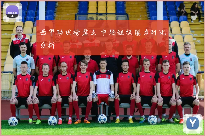 西甲助攻榜盘点 中场组织能力对比分析