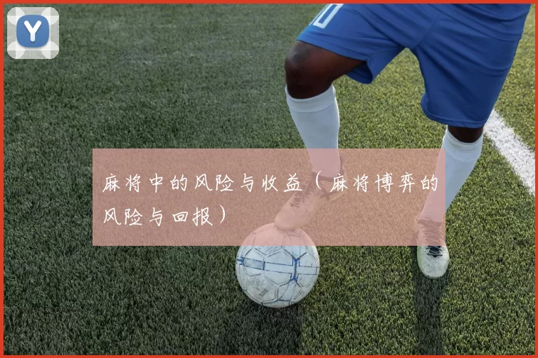 麻将中的风险与收益（麻将博弈的风险与回报）