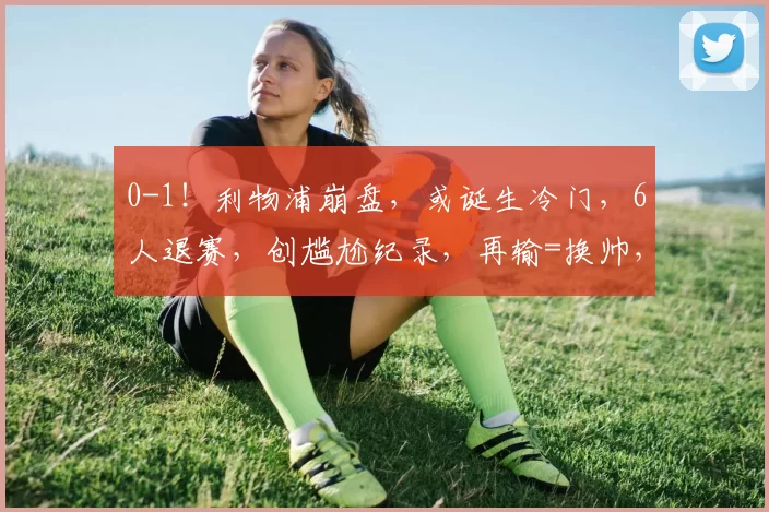 0-1！利物浦崩盘，或诞生冷门，6人退赛，创尴尬纪录，再输=换帅，沦二流队