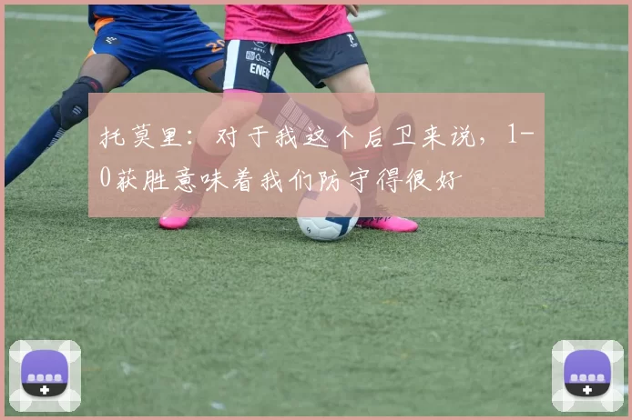 托莫里：对于我这个后卫来说，1-0获胜意味着我们防守得很好