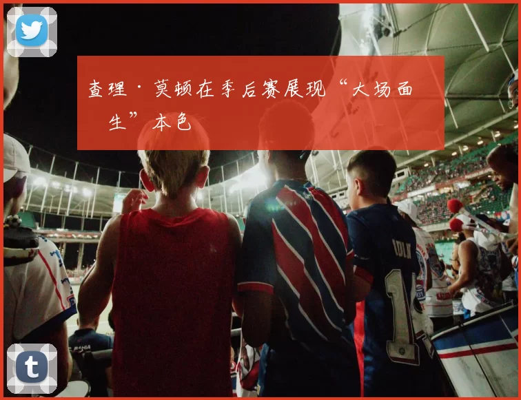 查理·莫顿在季后赛展现“大场面先生”本色