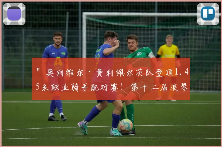 ＂奥利维尔·费利佩尔茨队登顶1.45米职业骑手配对赛！第十二届浪琴表北京国际马术大师赛高潮迭起