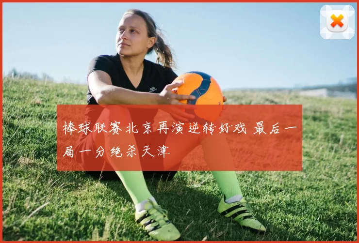 棒球联赛北京再演逆转好戏 最后一局一分绝杀天津
