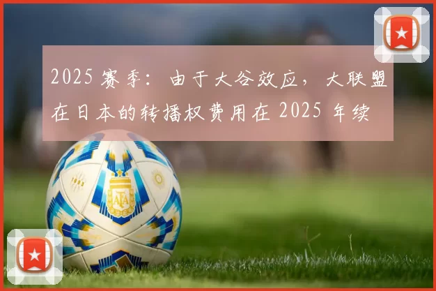 2025 赛季：由于大谷效应，大联盟在日本的转播权费用在 2025 年续约时翻了三倍
