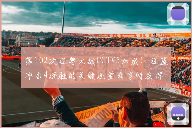 第102次辽粤大战CCTV5加成！辽篮冲击4连胜的关键还要看亨特发挥