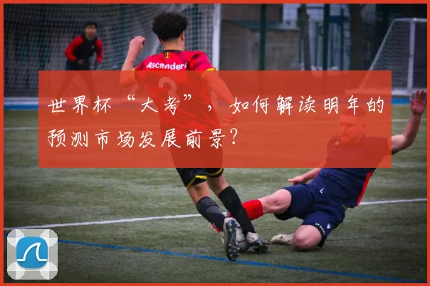 世界杯“大考”，如何解读明年的预测市场发展前景？