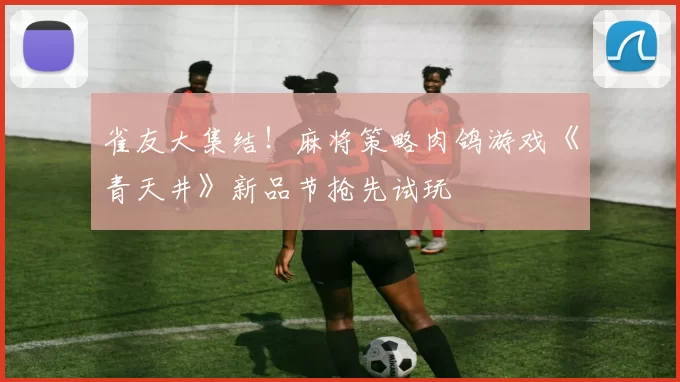 雀友大集结！麻将策略肉鸽游戏《青天井》新品节抢先试玩