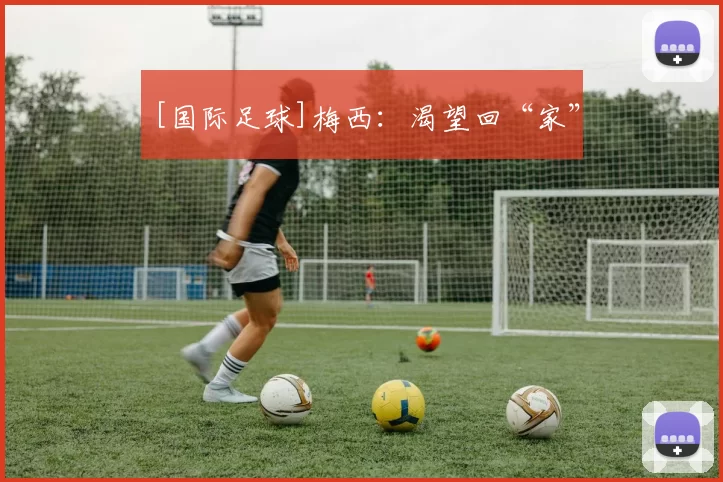 [国际足球]梅西：渴望回“家”