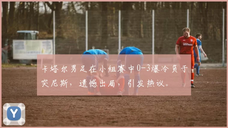 卡塔尔男足在小组赛中0-3爆冷负于突尼斯，遗憾出局，引发热议。