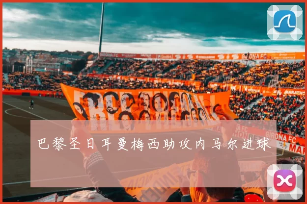 巴黎圣日耳曼梅西助攻内马尔进球